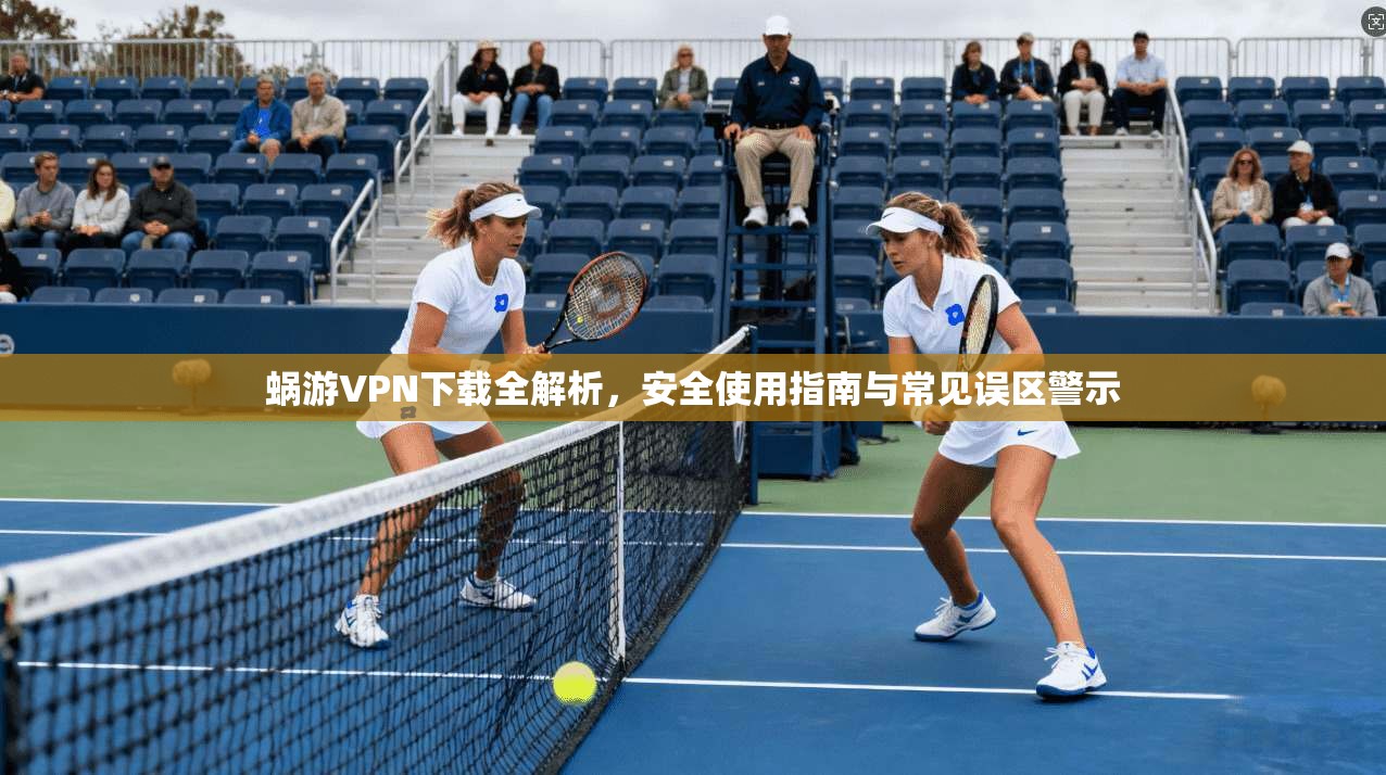 蜗游VPN下载全解析，安全使用指南与常见误区警示