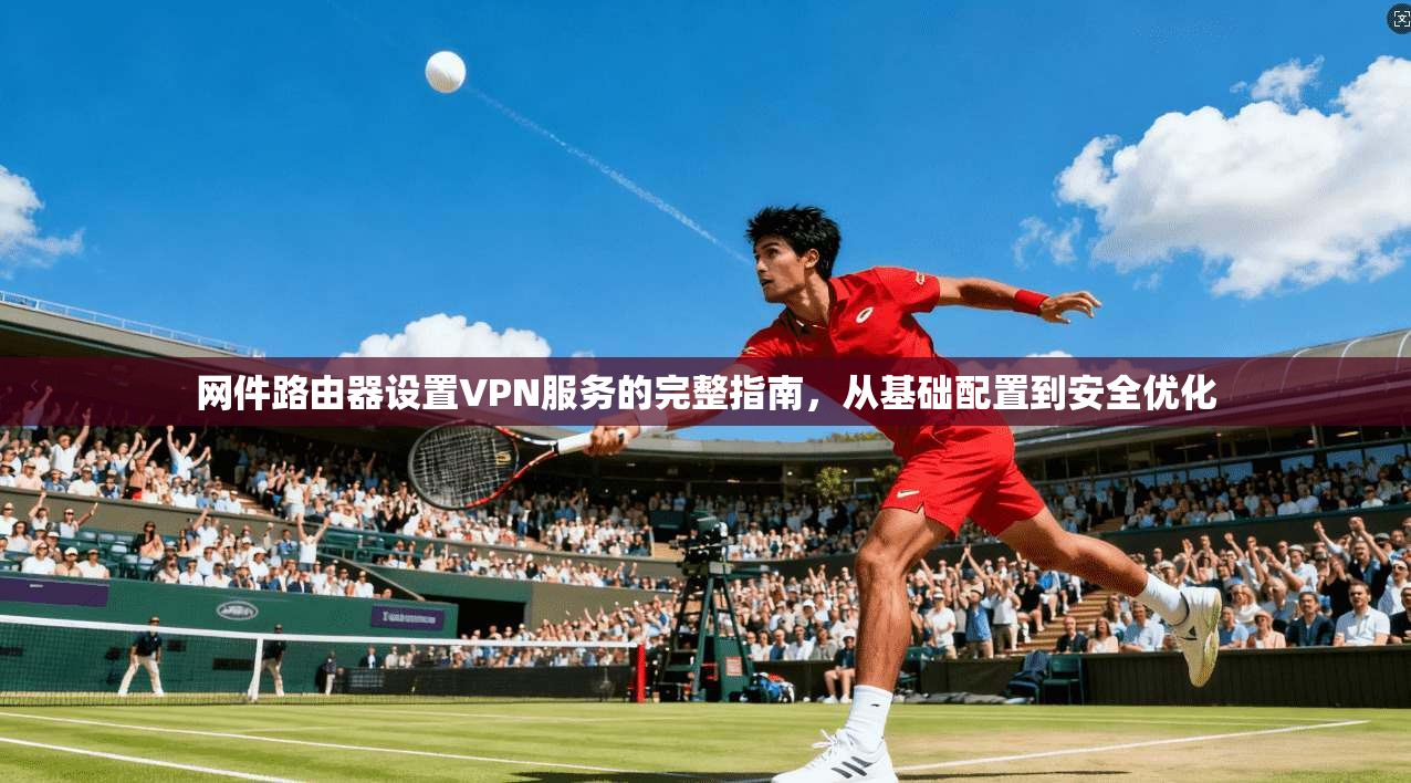 网件路由器设置VPN服务的完整指南，从基础配置到安全优化