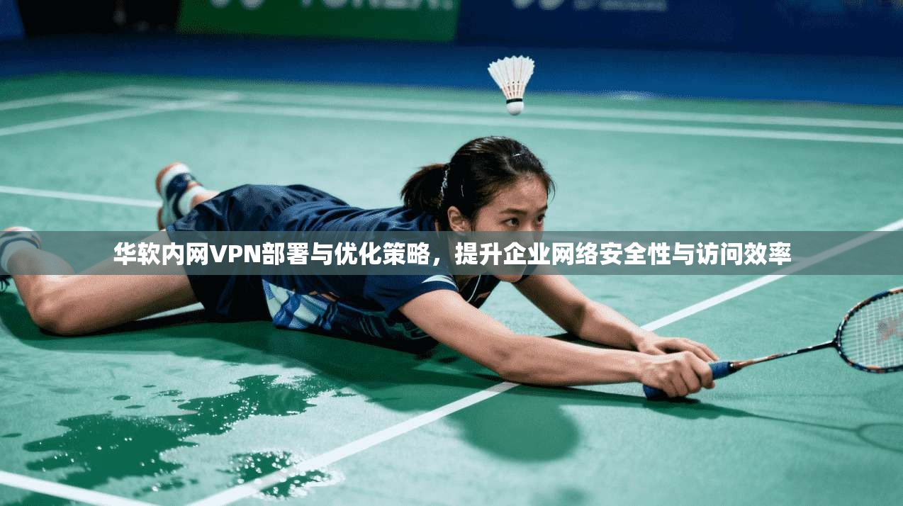 华软内网VPN部署与优化策略，提升企业网络安全性与访问效率
