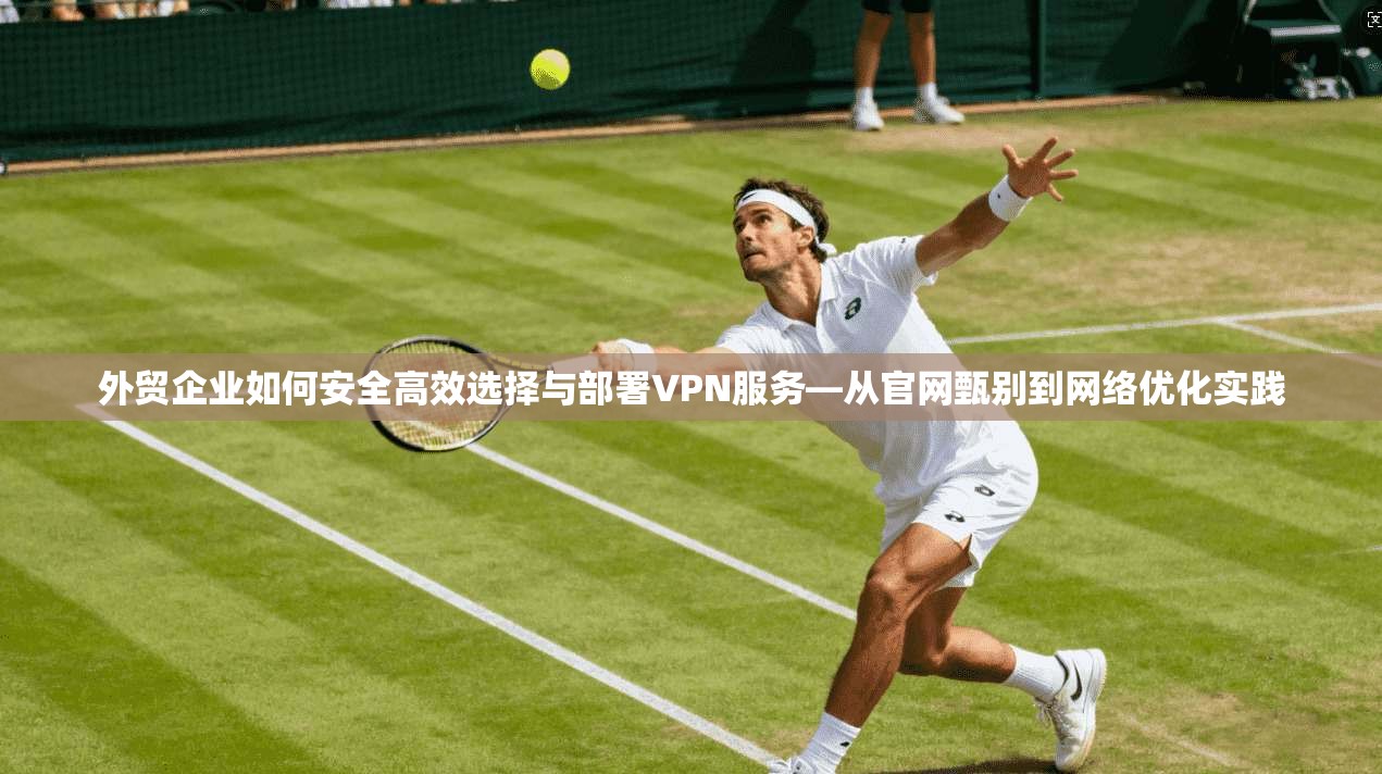 外贸企业如何安全高效选择与部署VPN服务—从官网甄别到网络优化实践