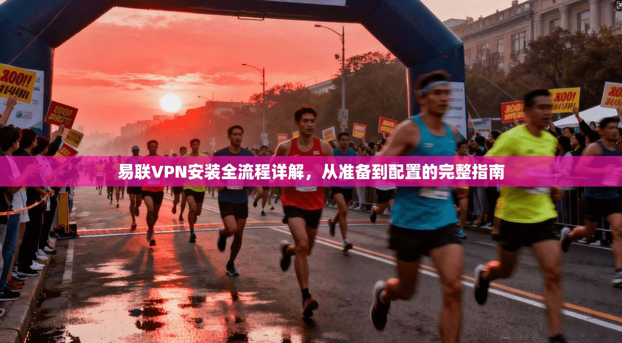 易联VPN安装全流程详解，从准备到配置的完整指南