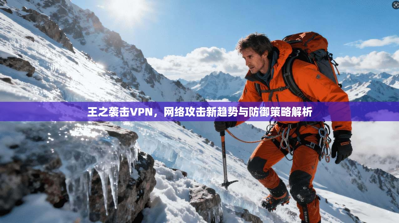 王之袭击VPN，网络攻击新趋势与防御策略解析