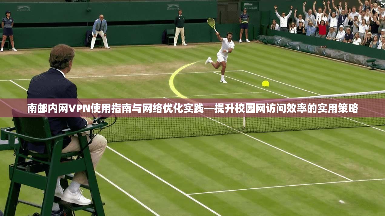 南邮内网VPN使用指南与网络优化实践—提升校园网访问效率的实用策略