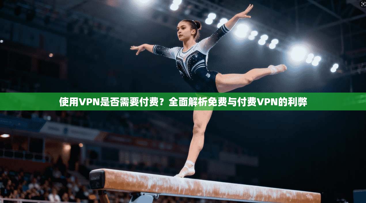 使用VPN是否需要付费？全面解析免费与付费VPN的利弊