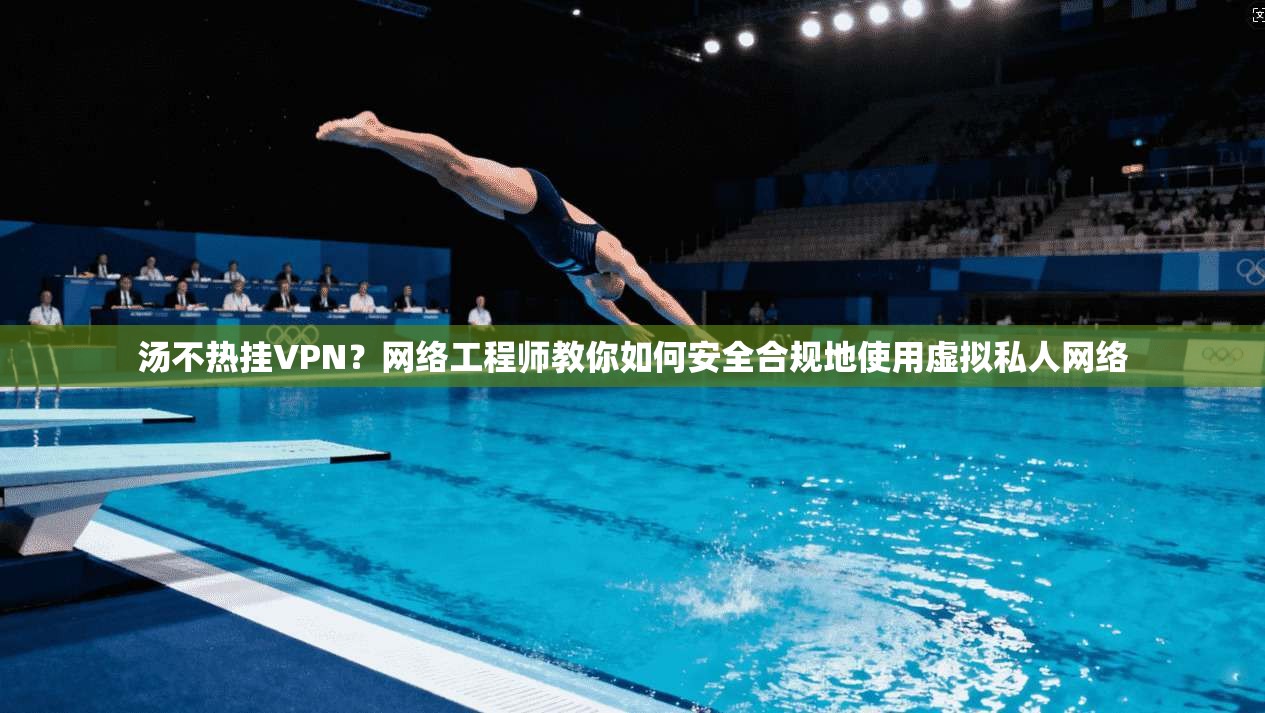 汤不热挂VPN？网络工程师教你如何安全合规地使用虚拟私人网络