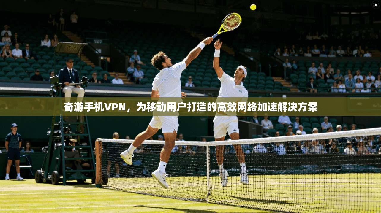 奇游手机VPN，为移动用户打造的高效网络加速解决方案