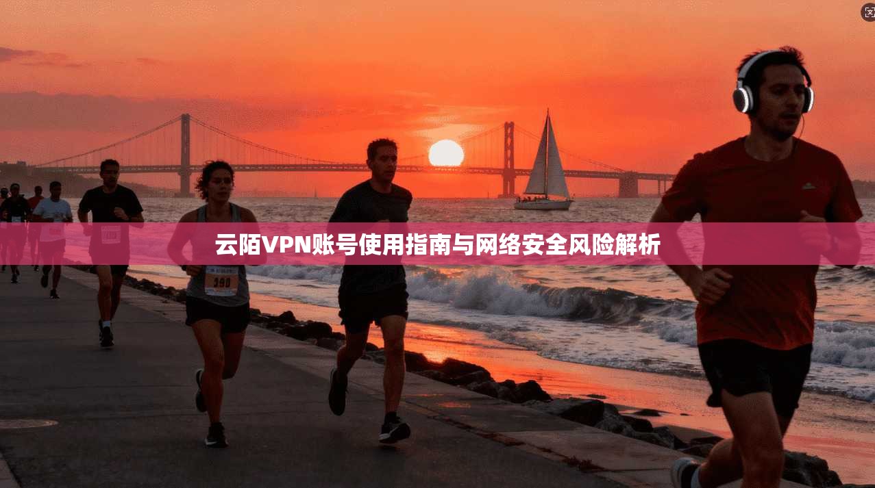 云陌VPN账号使用指南与网络安全风险解析