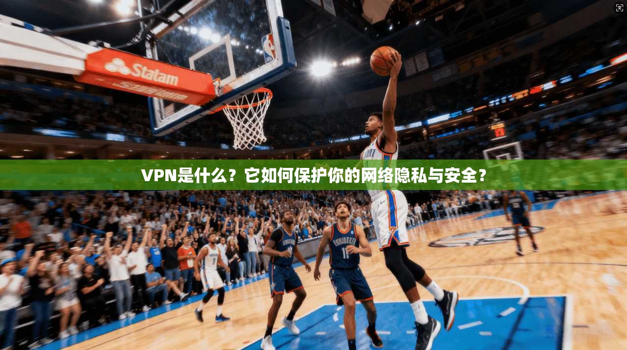 VPN是什么？它如何保护你的网络隐私与安全？