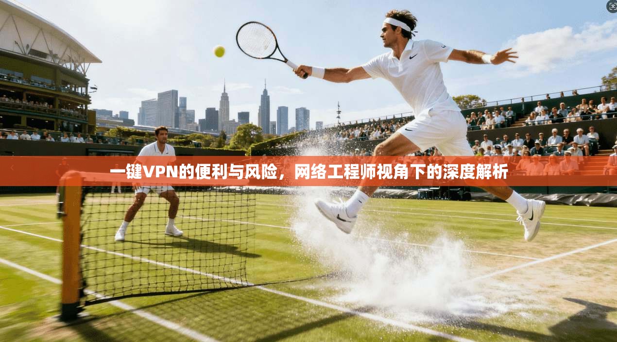 一键VPN的便利与风险，网络工程师视角下的深度解析