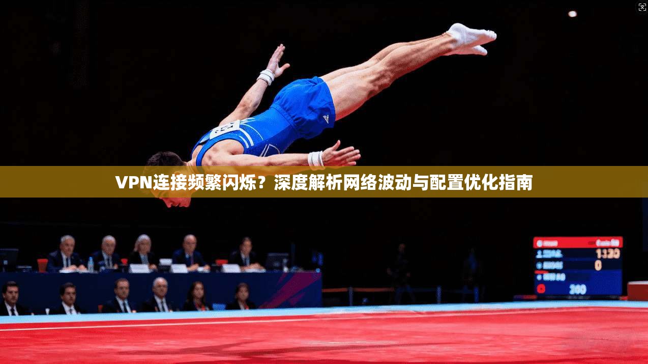 VPN连接频繁闪烁？深度解析网络波动与配置优化指南