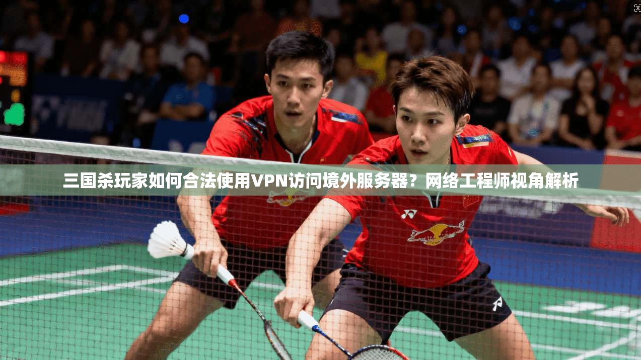 三国杀玩家如何合法使用VPN访问境外服务器？网络工程师视角解析