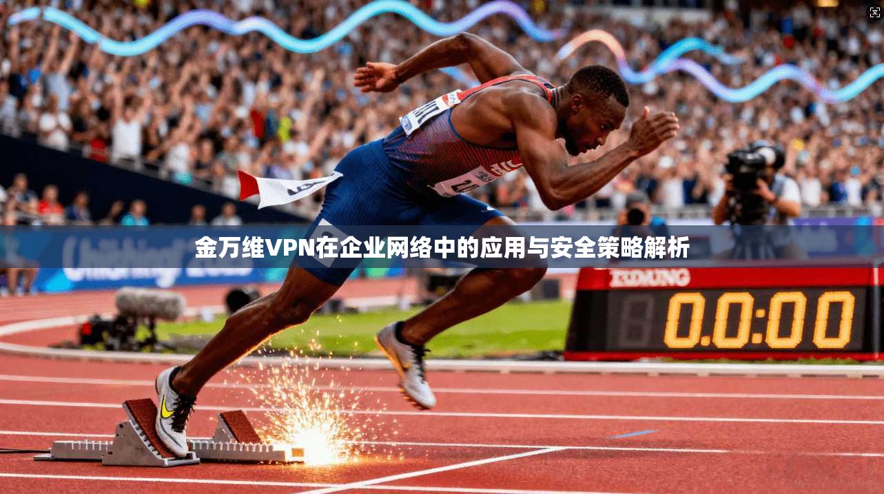 金万维VPN在企业网络中的应用与安全策略解析