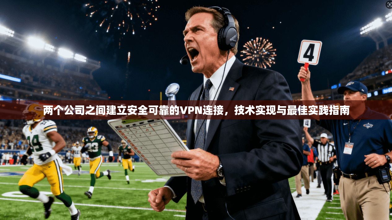 两个公司之间建立安全可靠的VPN连接，技术实现与最佳实践指南