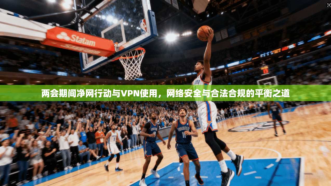 两会期间净网行动与VPN使用，网络安全与合法合规的平衡之道