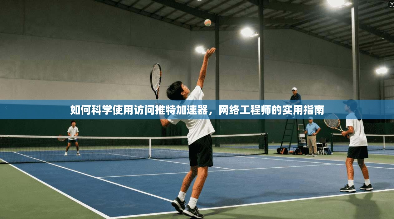 如何科学使用访问推特加速器，网络工程师的实用指南