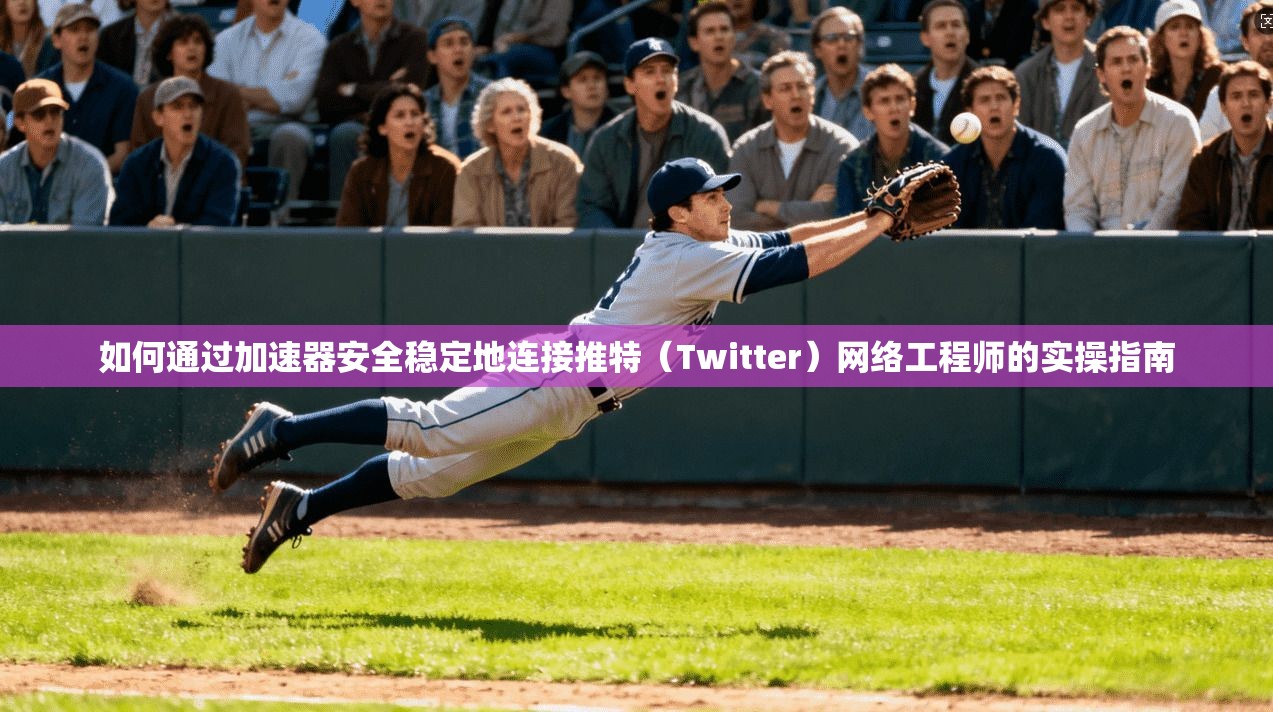如何通过加速器安全稳定地连接推特（Twitter）网络工程师的实操指南