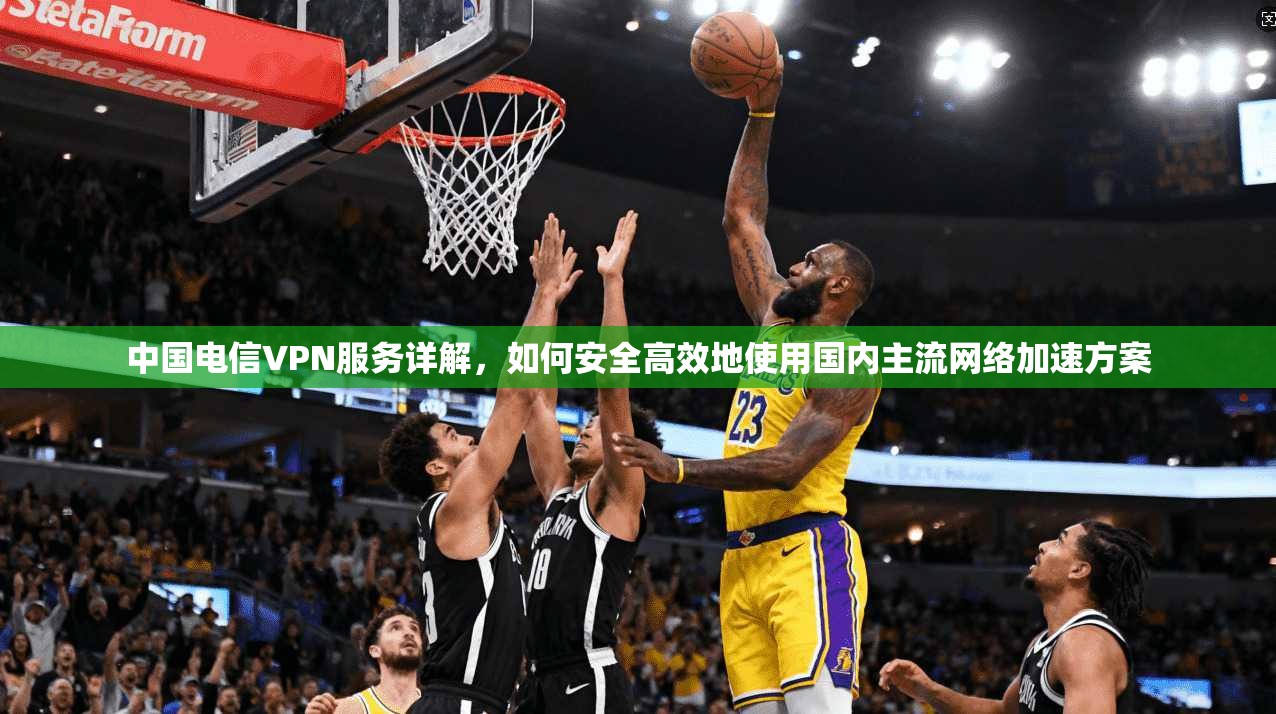 中国电信VPN服务详解，如何安全高效地使用国内主流网络加速方案