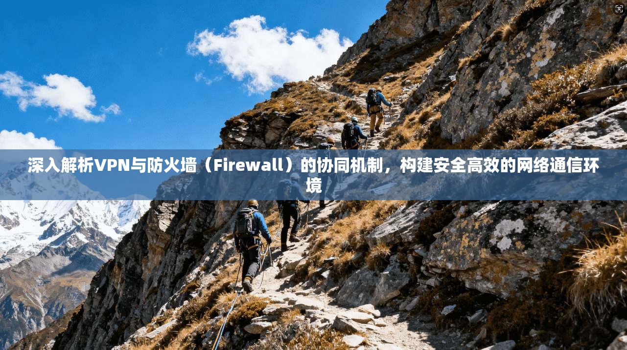 深入解析VPN与防火墙（Firewall）的协同机制，构建安全高效的网络通信环境