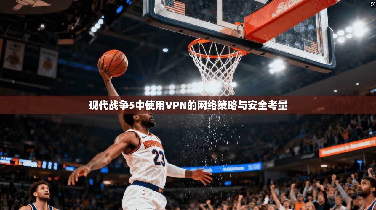 现代战争5中使用VPN的网络策略与安全考量