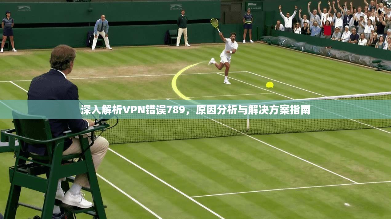 深入解析VPN错误789，原因分析与解决方案指南
