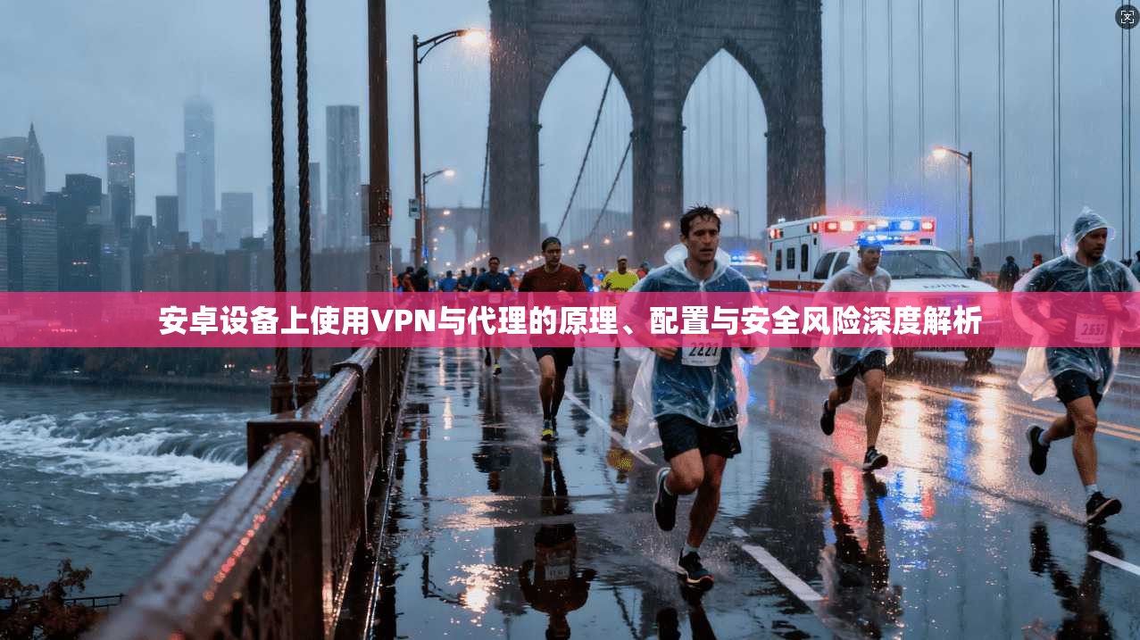 安卓设备上使用VPN与代理的原理、配置与安全风险深度解析