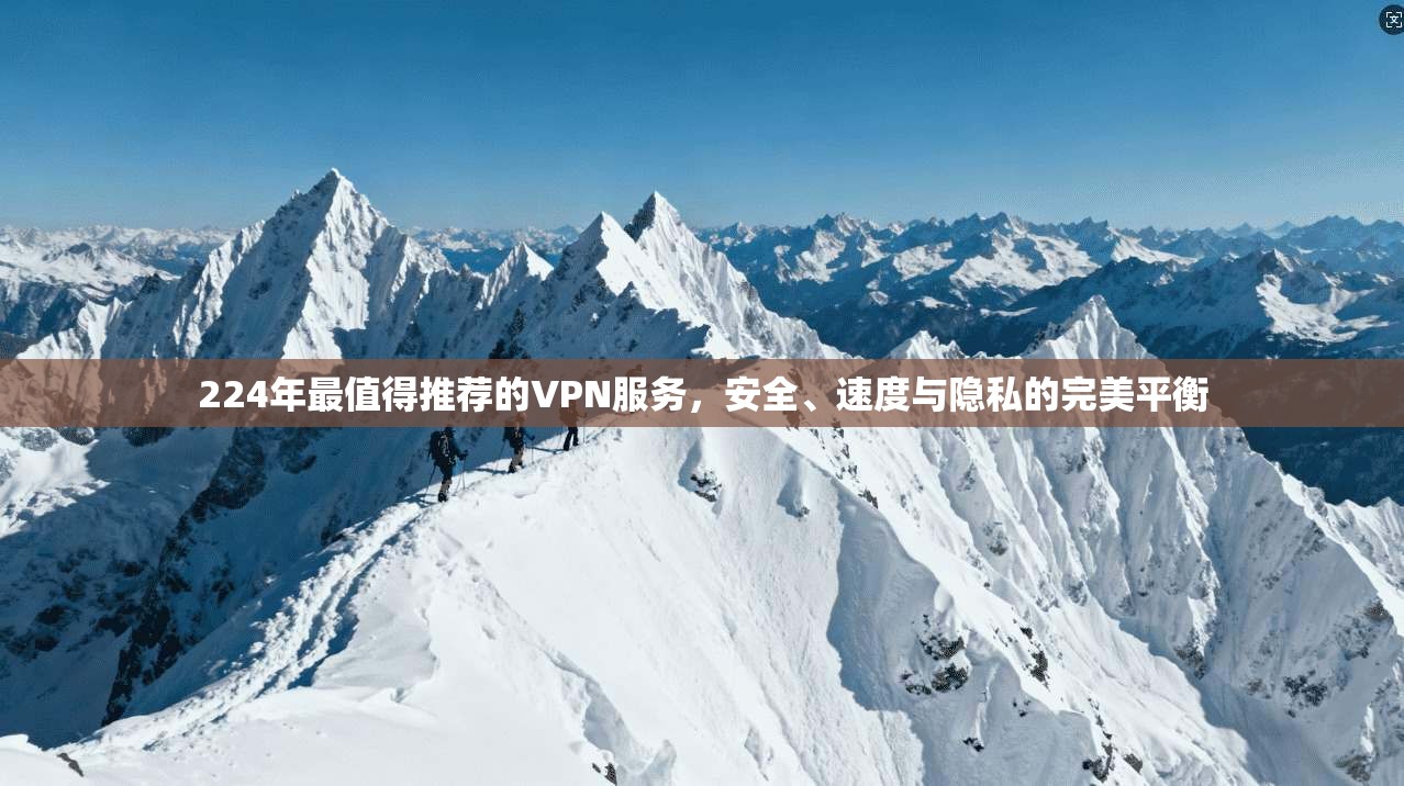 224年最值得推荐的VPN服务，安全、速度与隐私的完美平衡