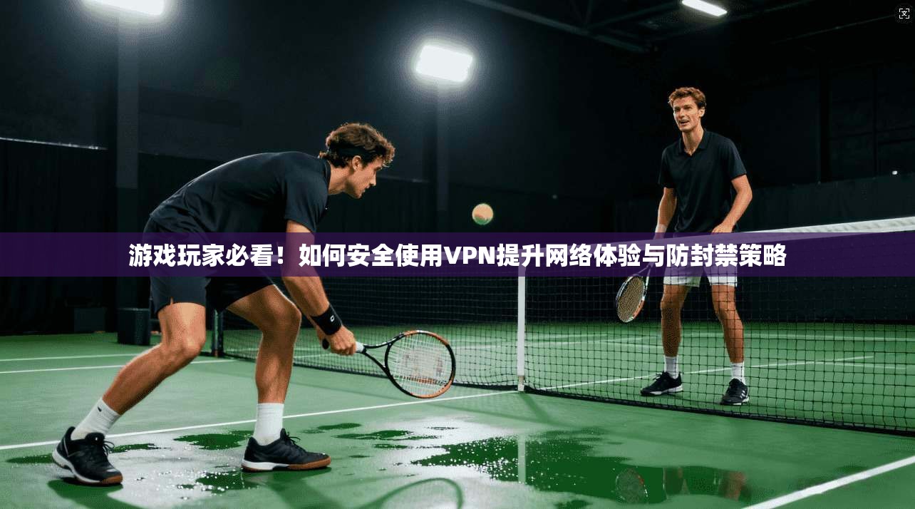 游戏玩家必看！如何安全使用VPN提升网络体验与防封禁策略