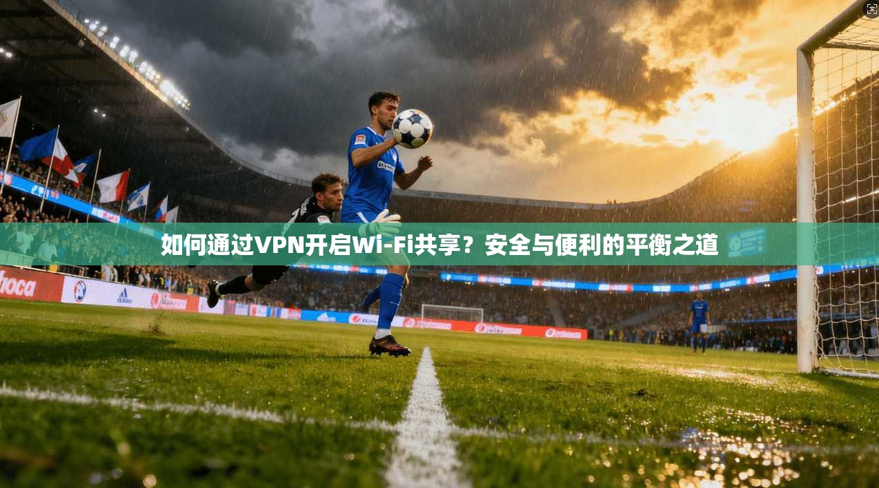 如何通过VPN开启Wi-Fi共享？安全与便利的平衡之道