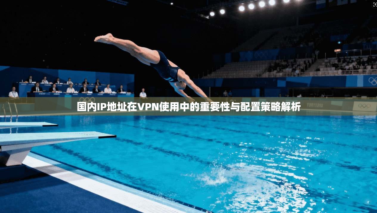 国内IP地址在VPN使用中的重要性与配置策略解析