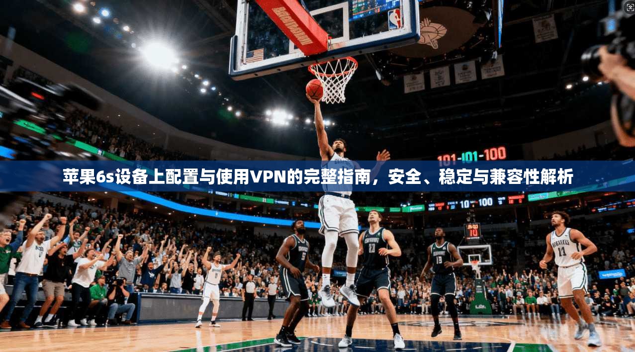 苹果6s设备上配置与使用VPN的完整指南，安全、稳定与兼容性解析