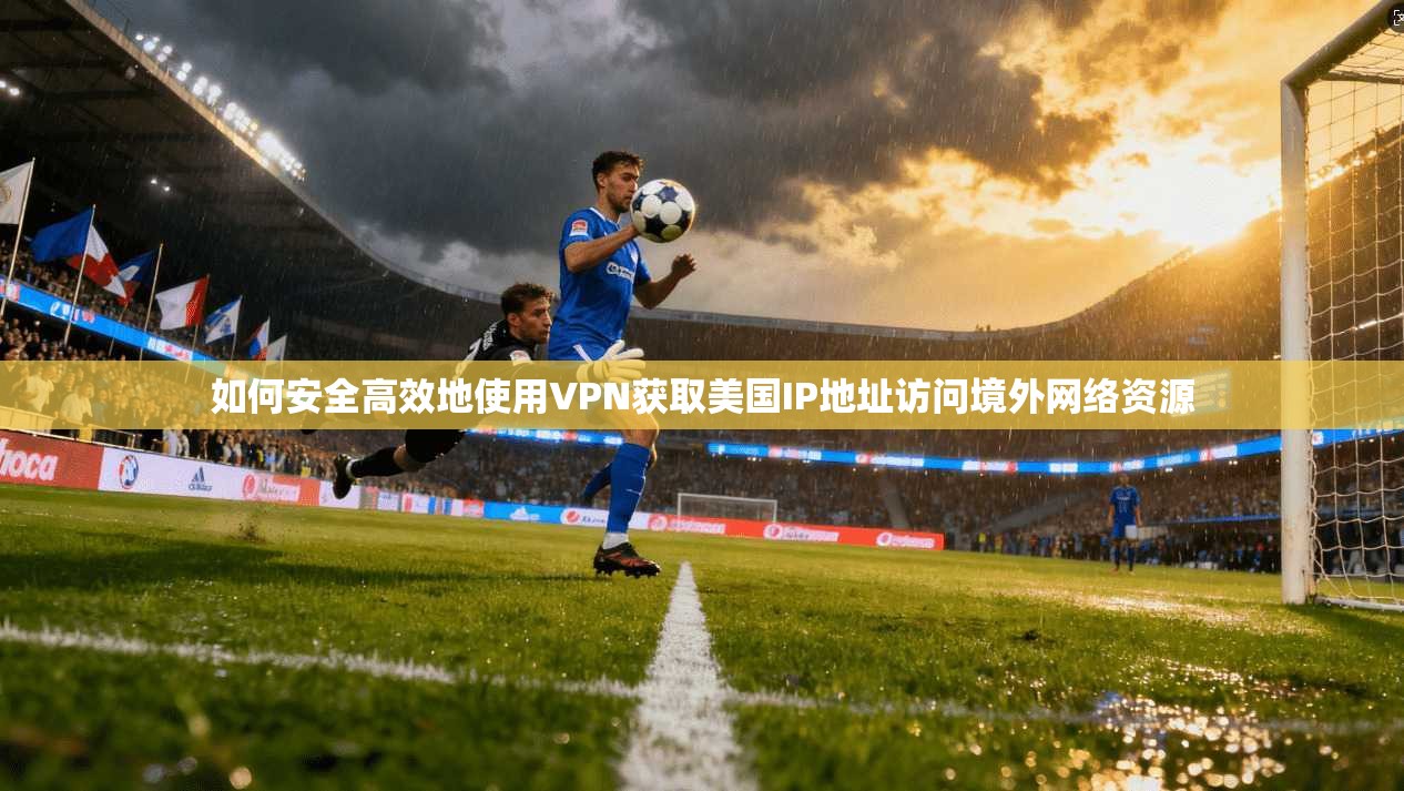 如何安全高效地使用VPN获取美国IP地址访问境外网络资源