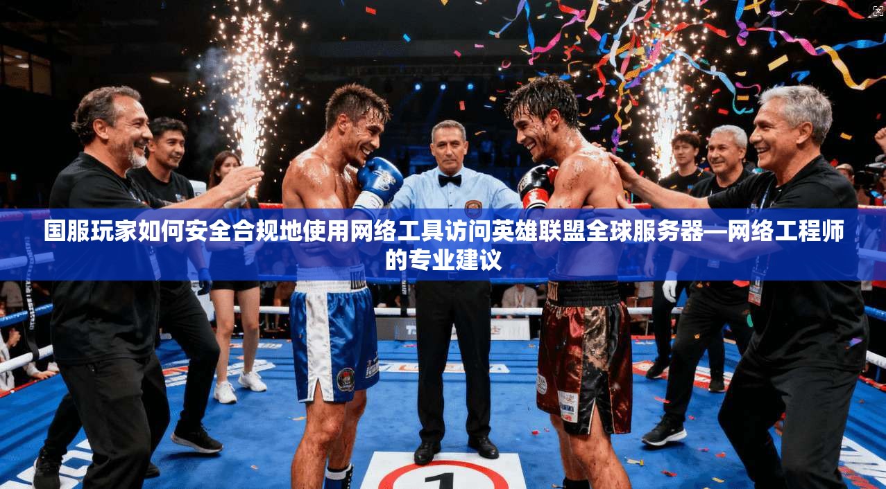 国服玩家如何安全合规地使用网络工具访问英雄联盟全球服务器—网络工程师的专业建议
