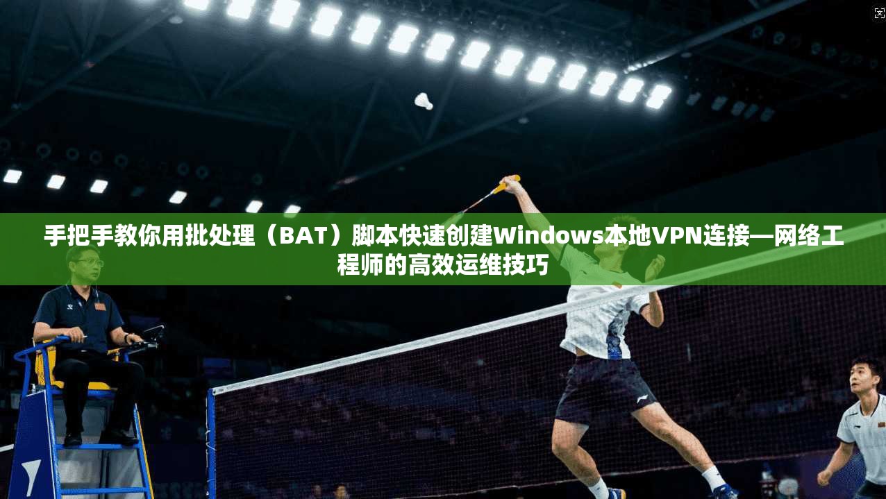 手把手教你用批处理（BAT）脚本快速创建Windows本地VPN连接—网络工程师的高效运维技巧