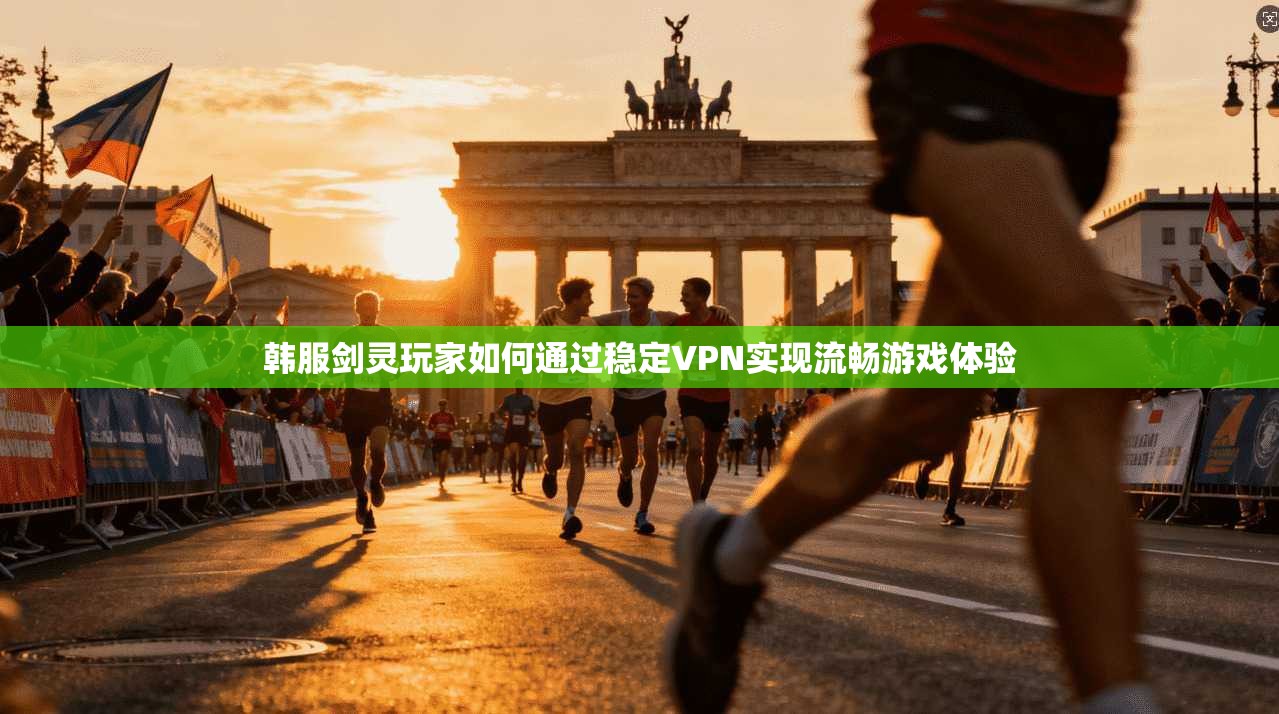 韩服剑灵玩家如何通过稳定VPN实现流畅游戏体验