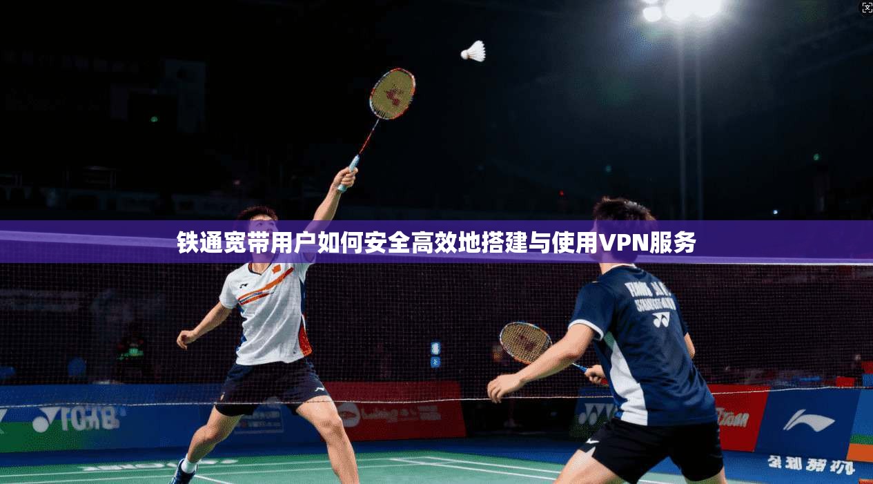 铁通宽带用户如何安全高效地搭建与使用VPN服务