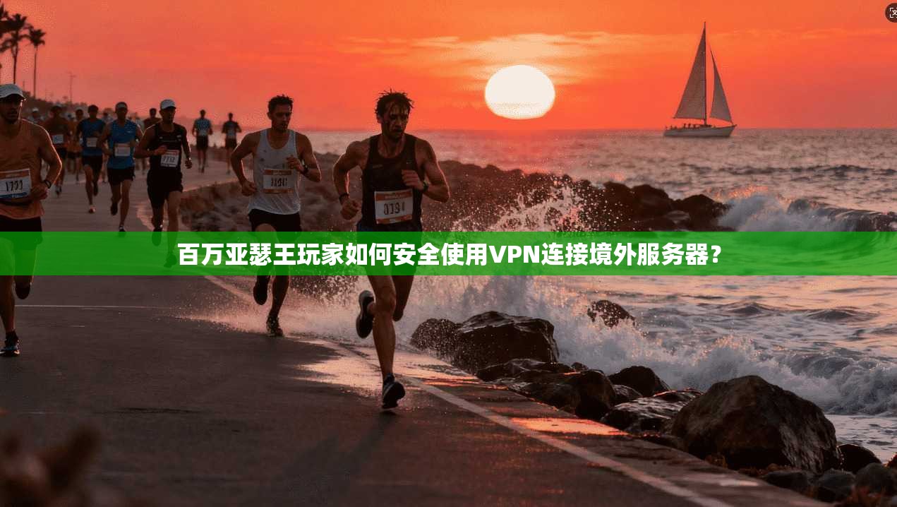 百万亚瑟王玩家如何安全使用VPN连接境外服务器？
