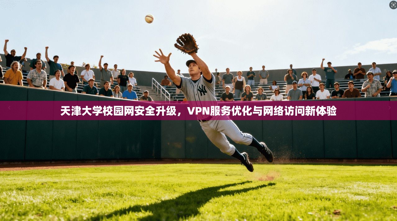 天津大学校园网安全升级，VPN服务优化与网络访问新体验
