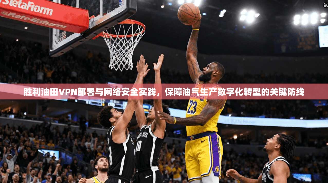胜利油田VPN部署与网络安全实践，保障油气生产数字化转型的关键防线