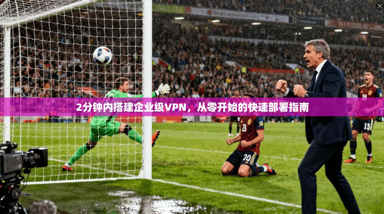 2分钟内搭建企业级VPN，从零开始的快速部署指南