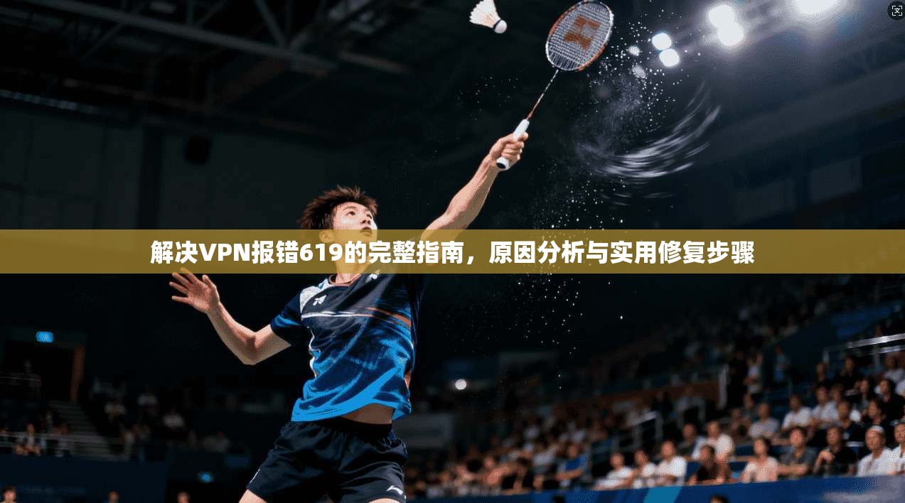 解决VPN报错619的完整指南，原因分析与实用修复步骤