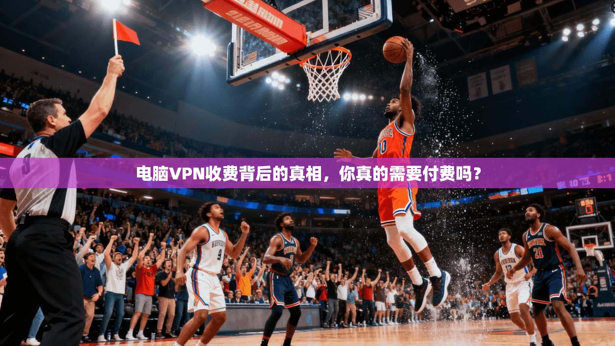 电脑VPN收费背后的真相，你真的需要付费吗？
