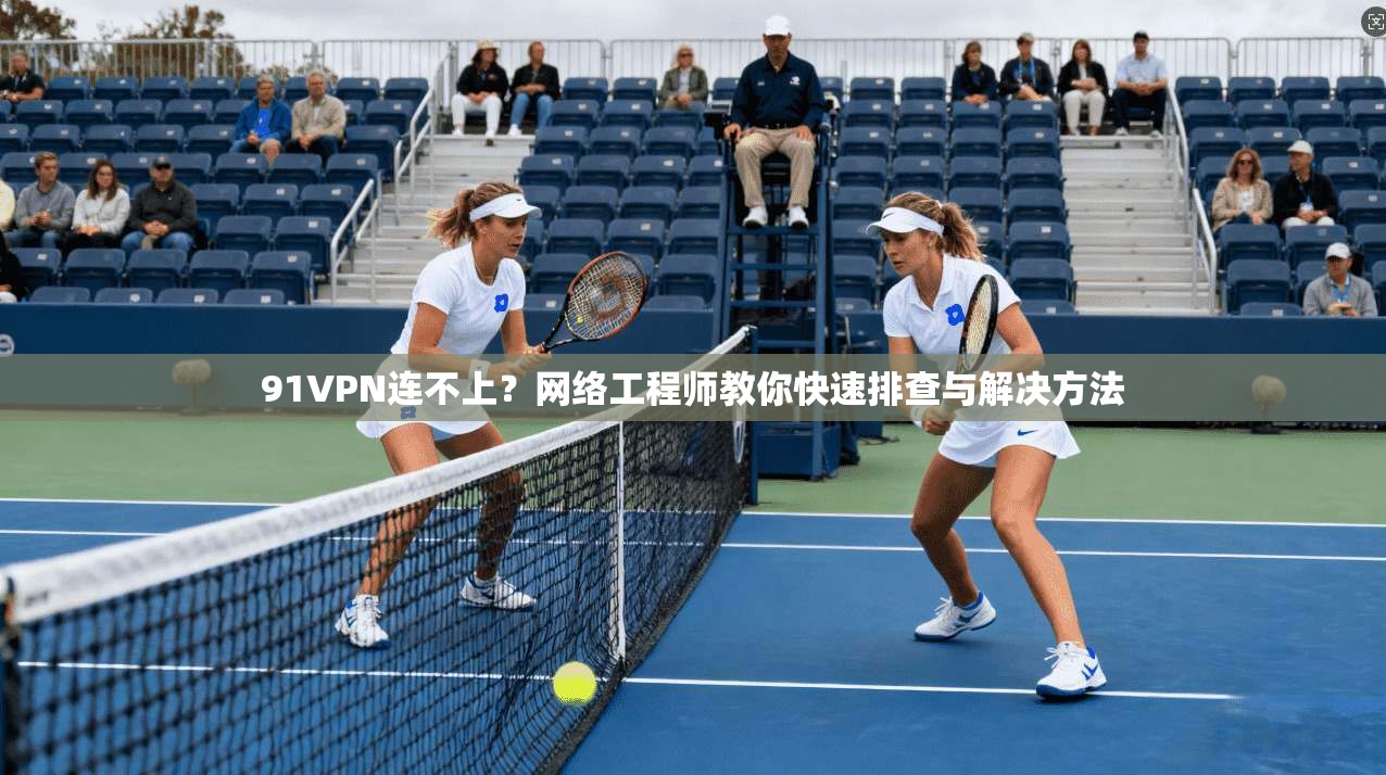 91VPN连不上？网络工程师教你快速排查与解决方法