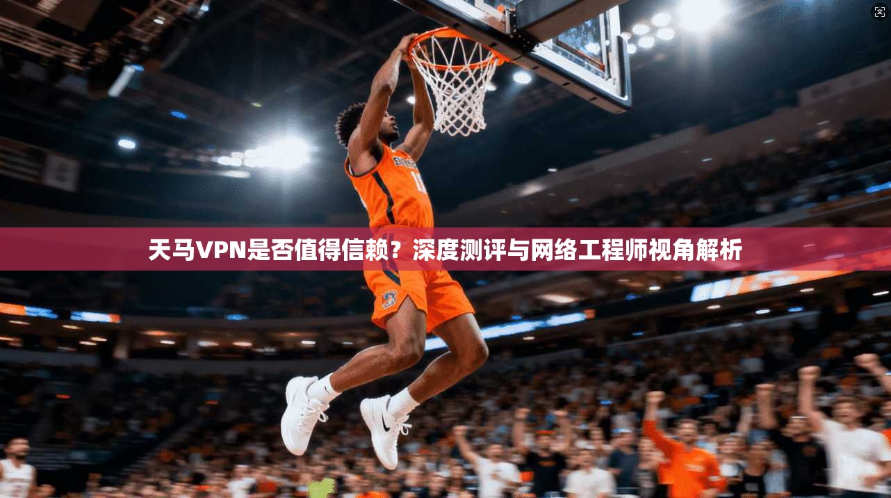 天马VPN是否值得信赖？深度测评与网络工程师视角解析