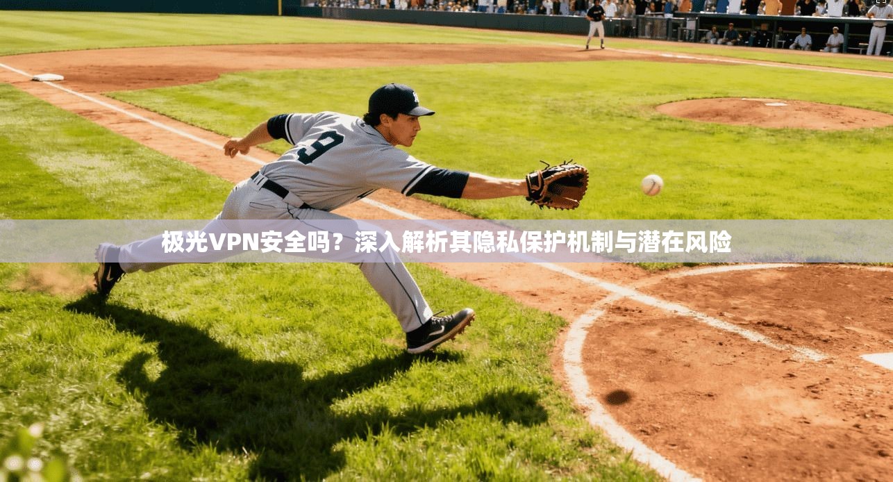 极光VPN安全吗？深入解析其隐私保护机制与潜在风险