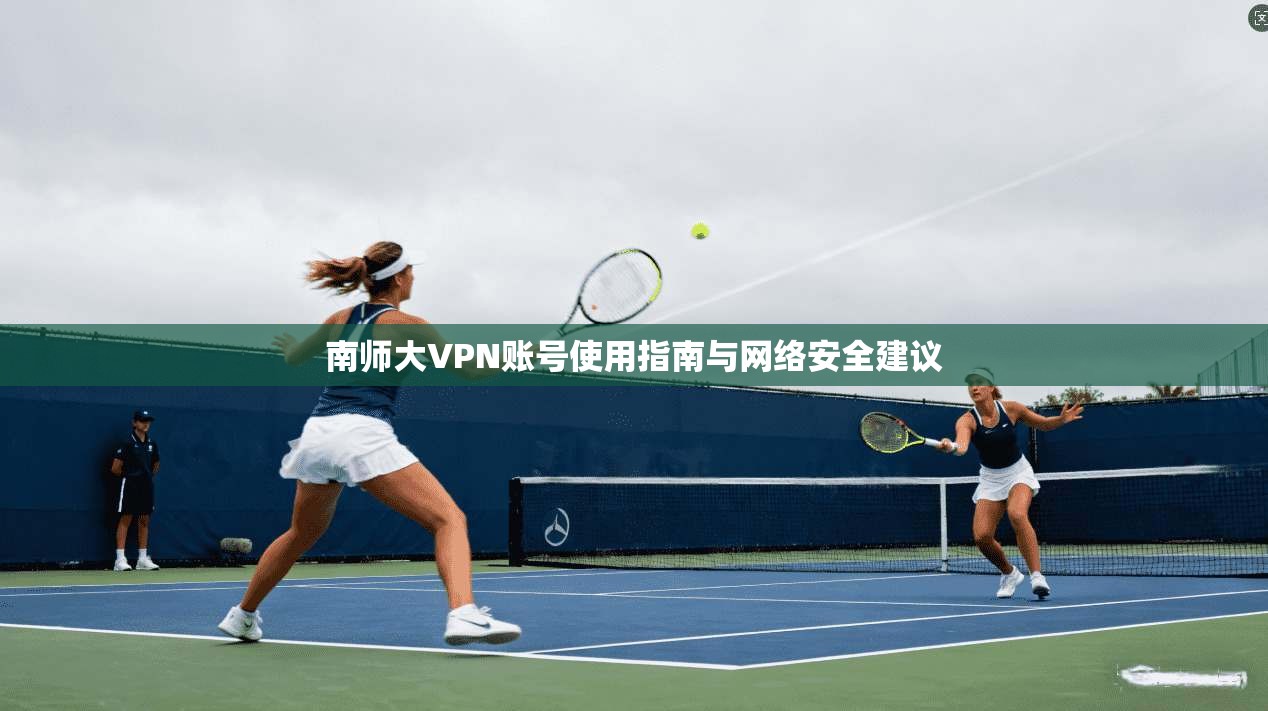 南师大VPN账号使用指南与网络安全建议