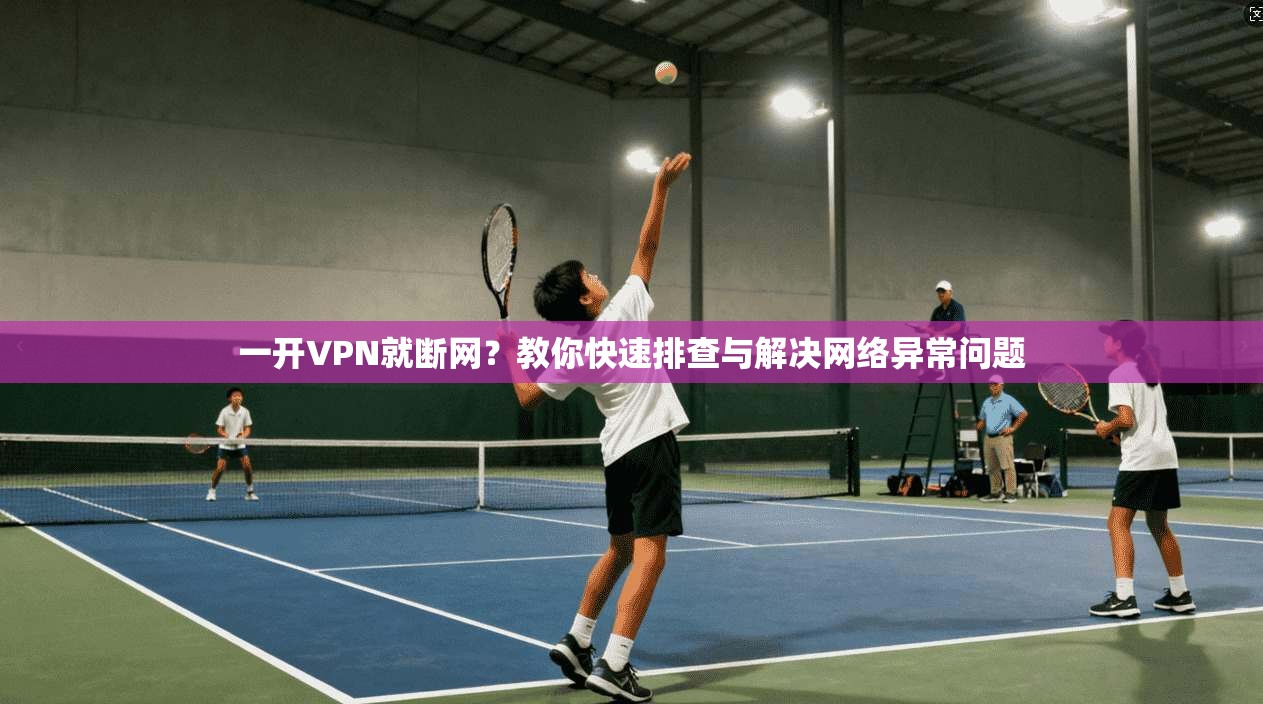 一开VPN就断网？教你快速排查与解决网络异常问题