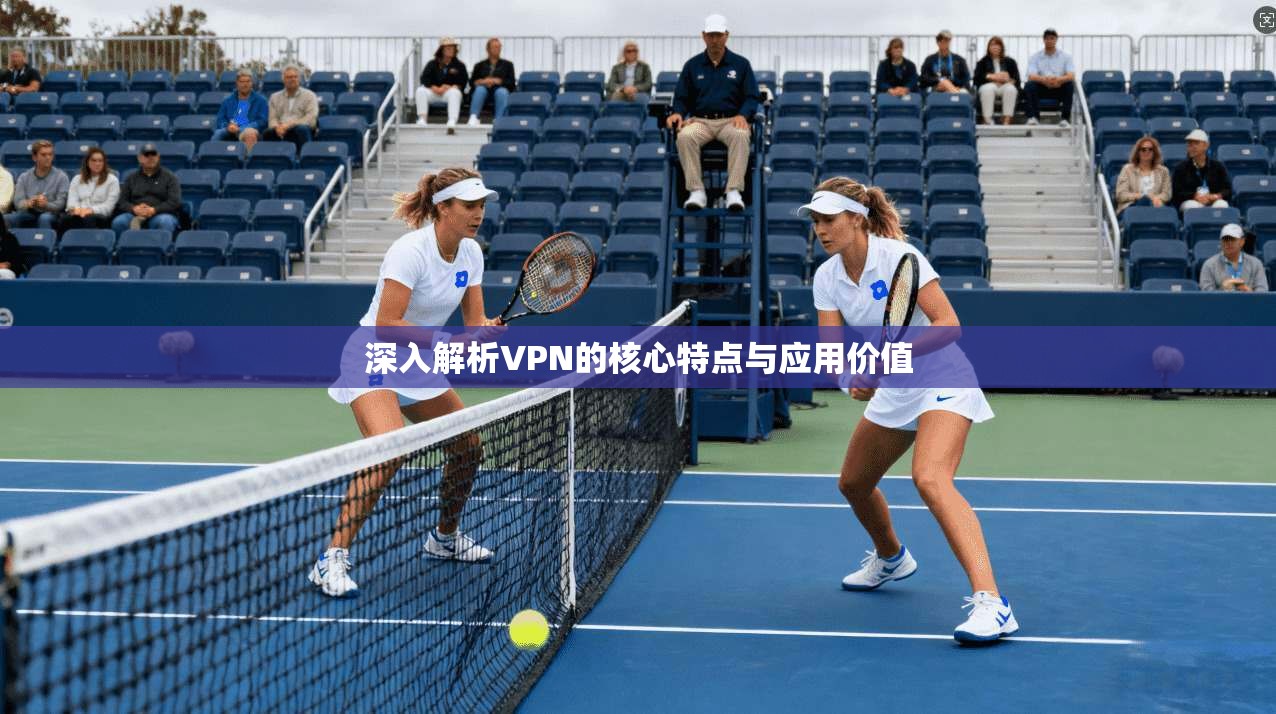 深入解析VPN的核心特点与应用价值