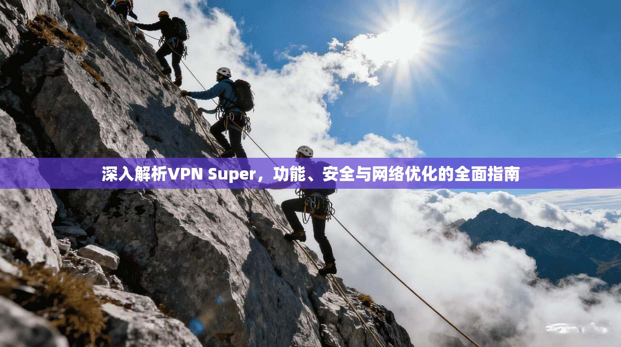 深入解析VPN Super，功能、安全与网络优化的全面指南