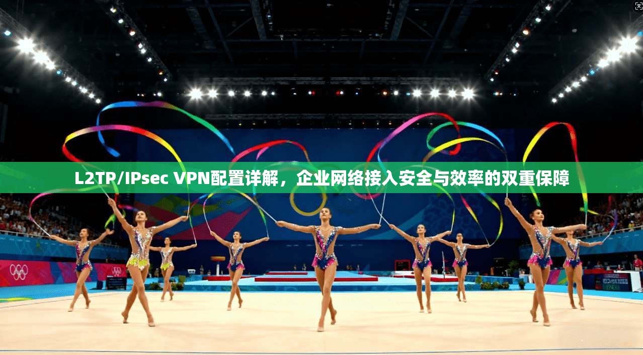 L2TP/IPsec VPN配置详解,企业网络接入安全与效率的双重保障 L2TP/IPsec VPN配置详解,企业网络接入安全与效率的双重保障