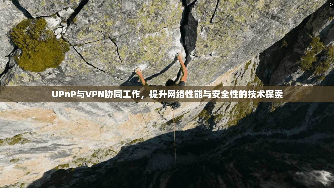 UPnP与VPN协同工作，提升网络性能与安全性的技术探索